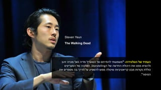 Steven Yeun
The Walking Dead
‫הטלוויזיה‬ ‫של‬ ‫העתיד‬-"‫משמעותי‬‫זהב‬ ‫מכרה‬ ‫כאל‬ ‫מדיה‬ ‫הסושייל‬ ‫אל‬ ‫להתייחס‬
‫של‬ ‫החדשה‬ ‫היכולת‬ ‫את‬ ‫ממנו‬ ‫ולהוציא‬‫ה‬Storytelling,‫המעריצים‬ ‫של‬ ‫האהבה‬
‫את‬ ‫מספרים‬ ‫בה‬ ‫הדרך‬ ‫על‬ ‫להשפיע‬ ‫ממש‬ ‫שיכולה‬ ‫קריאטיביות‬ ‫מבט‬ ‫נקודות‬ ‫כוללת‬
‫הסיפור‬."
 
