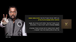 Will i Am
Will I am-‫חברות‬‫של‬ ‫המובייל‬‫מחר‬‫תהינה‬‫אופנה‬ ‫מותגי‬
‫שיפתחו‬‫בגדים‬ ‫על‬ ‫קונקטיביות‬ ‫יכולות‬.
‫חברת‬‫חברות‬ ‫להיות‬ ‫יכולות‬ ‫מחר‬ ‫של‬ ‫המובייל‬‫כמו‬-Louis
Vuitton‫שמסוגלת‬‫ו‬ ‫מוביל‬ ‫לחברת‬ ‫להפוך‬-Wearables.
‫לטעמו‬,‫שמחברת‬ ‫הפעלה‬ ‫מערכת‬ ‫צריכות‬ ‫אופנה‬ ‫חברות‬
‫לקונקטיבי‬ ‫הבגד‬ ‫את‬ ‫והופכת‬ ‫שלהן‬ ‫הבגדים‬ ‫את‬....
 