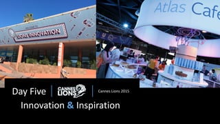 Day Five Cannes Lions 2015
Innovation & Inspiration
 