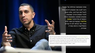 ‫של‬ ‫הגדולות‬ ‫המשימות‬ ‫אחת‬Tinder
‫ביחד‬ ‫להיות‬ ‫האנשים‬ ‫את‬ ‫לקרב‬ ‫הינה‬
‫הבדידות‬ ‫את‬ ‫להציל‬.‫רוצים‬ ‫כולנו‬
‫שאנשים‬ ‫והדרך‬ ‫אנשים‬ ‫להכיר‬
‫טינדר‬ ‫באמצעות‬ ‫משתנה‬ ‫נפגשים‬.
‫המספרים‬‫מדהימים‬!‫שמונה‬
‫מיליארד‬‫לולא‬ ‫אשר‬ ‫קונקשיינים‬
‫טינדר‬‫כפי‬‫לא‬ ‫הנראה‬‫קורים‬ ‫היו‬-
‫והאפליקציה‬‫בסה״כ‬ ‫קיימת‬
‫שנתיים‬....
 