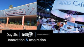 Day Six Cannes Lions 2015
Innovation & Inspiration
 