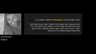 ‫ב‬ ‫כחברה‬ ‫מאמינים‬ ‫יונליוור‬-Pioneering‫כפילוסופיה‬‫שסוללת‬‫דרך‬...
‫חברות‬‫לעשות‬ ‫רוצות‬ ‫שבאמת‬‫ולהשאיר‬ ‫פריצה‬‫חותם‬-‫לאורך‬ ‫לצמוח‬ ‫כן‬ ‫כמו‬
‫עם‬ ‫להיות‬ ‫חייבות‬ ‫זמן‬DNA‫של‬‫פיוניר‬-‫את‬ ‫ולברר‬ ‫לחקור‬ ‫והעזה‬ ‫התנסות‬
‫העתיד‬:‫הקרוב‬,‫ורחוק‬ ‫בינוני‬-‫תוכן‬ ‫וביצירת‬ ‫בטכנולוגיה‬ ‫להתחכך‬ ‫חשוב‬
‫שלהם‬ ‫החיים‬ ‫על‬ ‫ומשפיע‬ ‫באנשים‬ ‫שנוגע‬ ‫מרגש‬.
Luis Di-Como
Unilever
 