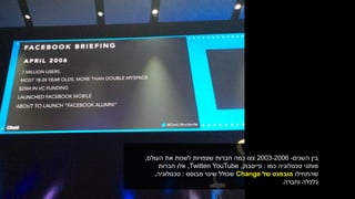 ‫בין‬‫השנים‬-2003-2006‫צצו‬‫את‬ ‫לשנות‬ ‫שצפויות‬ ‫חברות‬ ‫כמה‬‫העולם‬,
‫מותגי‬‫טכנולוגיה‬‫כמו‬:‫פייסבוק‬,YouTube‫ו‬Twitter,‫חברות‬ ‫אלו‬
‫שהתחילו‬‫של‬ ‫מובמנט‬Change‫שינוי‬ ‫שכולל‬‫מבוסס‬:‫טכנולוגיה‬,
‫וחברה‬ ‫כלכלה‬.
 