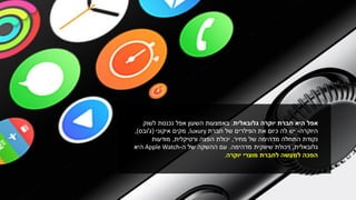 ‫אפל‬‫יוקרה‬ ‫חברת‬ ‫היא‬‫גלובאלית‬.‫באמצעות‬‫לשוק‬ ‫נכנסת‬ ‫אפל‬ ‫השעון‬
‫היוקרה‬-‫חברת‬ ‫של‬ ‫הפילרים‬ ‫את‬ ‫כיום‬ ‫לה‬ ‫יש‬luxury,‫איקוני‬ ‫מקים‬(‫ג‬'‫ובס‬),
‫מחיר‬ ‫של‬ ‫מדהימה‬ ‫התחלה‬ ‫נקודת‬,‫ורטיקלית‬ ‫הפצה‬ ‫יכולת‬,‫מודעות‬
‫גלובאלית‬,‫מדהימה‬ ‫שיווקית‬ ‫ויכולת‬.‫ה‬ ‫של‬ ‫ההשקה‬ ‫עם‬-Apple Watch‫היא‬
‫יוקרה‬ ‫מוצרי‬ ‫לחברת‬ ‫למעשה‬ ‫הפכה‬.
 