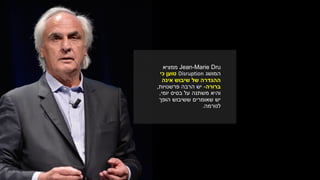 Jean-Marie Dru‫ממציא‬
‫המושג‬Disruption‫כי‬ ‫טוען‬
‫ההגדרה‬‫אינה‬ ‫שיבוש‬ ‫של‬
‫ברורה‬-‫פרשנויות‬ ‫הרבה‬ ‫יש‬,
‫בסיס‬ ‫על‬ ‫משתנה‬ ‫והיא‬‫יומי‬,
‫יש‬‫הופך‬ ‫ששיבוש‬ ‫שאומרים‬
‫לנורמה‬.
 