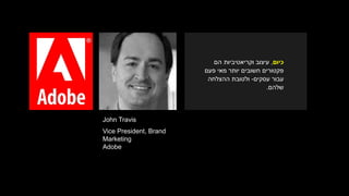 John Travis
Vice President, Brand
Marketing
Adobe
‫כיום‬,‫הם‬ ‫וקריאטיביות‬ ‫עיצוב‬
‫פעם‬ ‫מאי‬ ‫יותר‬ ‫חשובים‬ ‫פקטורים‬
‫עבור‬‫עסקים‬-‫ההצלחה‬ ‫ולטובת‬
‫שלהם‬.
 