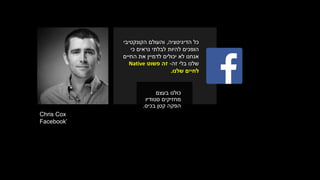Chris Cox
Facebook’
‫הדיגיטציה‬ ‫כל‬,‫והעולם‬‫הקונקטיבי‬
‫כי‬ ‫נראים‬ ‫לבלתי‬ ‫להיות‬ ‫הופכים‬
‫החיים‬ ‫את‬ ‫לדמיין‬ ‫יכולים‬ ‫לא‬ ‫אנחנו‬
‫זה‬ ‫בלי‬ ‫שלנו‬-‫פשוט‬ ‫זה‬Native
‫לחיים‬‫שלנו‬.
‫בעצם‬ ‫כולנו‬
‫סטודיו‬ ‫מחזיקים‬
‫קטן‬ ‫הפקה‬‫בכיס‬.
 