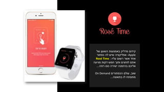 ‫מדליק‬ ‫קידום‬‫השעון‬ ‫באמצעות‬‫של‬
Apple-‫אפליקציה‬‫כפתור‬ ‫לה‬ ‫שיש‬
‫עליו‬ ‫רשום‬ ‫אשר‬ ‫אחד‬:Rosé Time
‫אתם‬‫מגיעה‬ ‫דקות‬ ‫חמש‬ ‫ותוך‬ ‫לוחצים‬
‫רוזה‬ ‫כוס‬ ‫ישירה‬ ‫בהזמנה‬ ‫אליכם‬...
‫שוב‬,‫הכפתורים‬ ‫עולם‬On Demand
‫מתפתח‬‫בתאוצה‬ ‫לו‬...
 