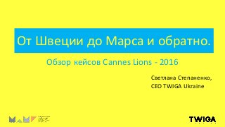 От Швеции до Марса и обратно.
Обзор кейсов Cannes Lions - 2016
Светлана Степаненко,
СЕО TWIGA Ukraine
 