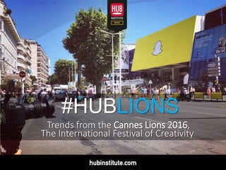 #HUBLIONS
	
  	
  	
  	
  	
  	
  Trends	
  from	
  the	
  Cannes	
  Lions	
  2016,	
  	
  
	
  	
  	
  	
  	
  The	
  International	
  Festival	
  of	
  Creativity
 