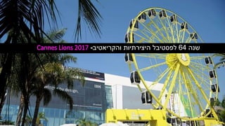 Cannes Lions 2017
‫שנה‬64‫והקריאטיב‬ ‫היצירתיות‬ ‫לפסטיבל‬-
 