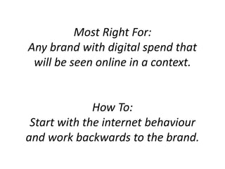 Most Right For:
Any brand with digital spend that
will be seen online in a context.
How To:
Start with the internet behaviour
and work backwards to the brand.
 