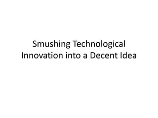 Smushing Technological
Innovation into a Decent Idea
 