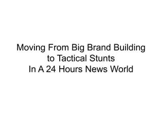 Moving From Big Brand Building
to Tactical Stunts
In A 24 Hours News World
 