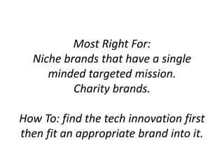 Most Right For:
Niche brands that have a single
minded targeted mission.
Charity brands.
How To: find the tech innovation first
then fit an appropriate brand into it.
 