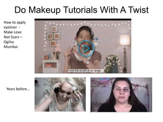Do Makeup Tutorials With A Twist
How to apply
eyeliner -
Make Love
Not Scars –
Ogilvy
Mumbai
Years before…
 