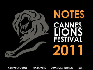 NOTES CANNES LIONS FESTIVAL 2011 ANAPAULA GOMEZ           @ANAPAURD        DOMINICAN REPUBLIC          2011 