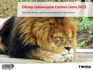 Обзор семинаров Cannes Lions 2012
Вячеслав Фокин, креативный директор Twiga Ukraine
 