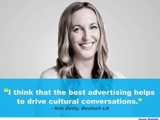 “I think that the best advertising helps
to drive cultural conversations.”
– Kim Getty, Deutsch LA
Source: Mashable
 