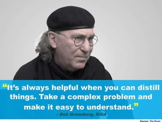 “It’s always helpful when you can distill
things. Take a complex problem and
make it easy to understand.”
– Bob Greenberg, R/GA
Source: The Drum
 