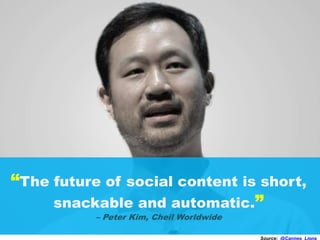 “The future of social content is short,
snackable and automatic.”
– Peter Kim, Cheil Worldwide
Source: @Cannes_Lions
 