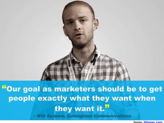 “Our goal as marketers should be to get
people exactly what they want when
they want it.”
– Will Sansom, Contagious Communications
Source: @Cannes_Lions
 