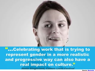 “…Celebrating work that is trying to
represent gender in a more realistic
and progressive way can also have a
real impact on culture.”
Senta Slingerland, Cannes Lions Festival
Source: Mashable
 