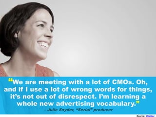 “We are meeting with a lot of CMOs. Oh,
and if I use a lot of wrong words for things,
it’s not out of disrespect. I’m learning a
whole new advertising vocabulary.”
– Julie Snyder, “Serial” producer
Source: Digiday
 