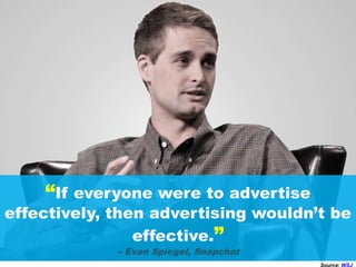 “If everyone were to advertise
effectively, then advertising wouldn’t be
effective.”
– Evan Spiegel, Snapchat
Source: WSJ
 