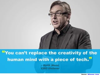 “You can’t replace the creativity of the
human mind with a piece of tech.”
– Keith Weed,
CMO Unilever
Source: @Cannes_Lions
 