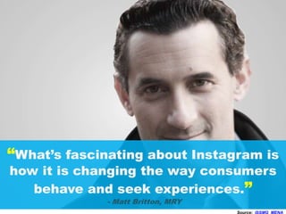 “What’s fascinating about Instagram is
how it is changing the way consumers
behave and seek experiences.”
- Matt Britton, MRY
Source: @SMG_MENA
 