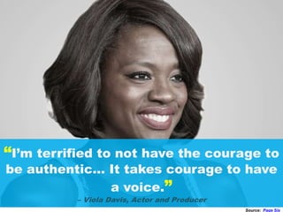 “I’m terrified to not have the courage to
be authentic… It takes courage to have
a voice.”
– Viola Davis, Actor and Producer
Source: Page Six
 