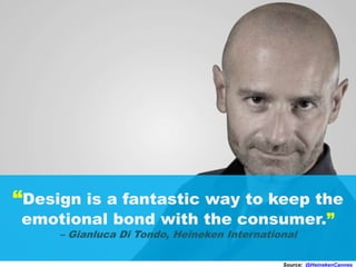 “Design is a fantastic way to keep the
emotional bond with the consumer.”
– Gianluca Di Tondo, Heineken International
Source: @HeinekenCannes
 