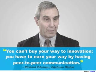 “You can’t buy your way to innovation;
you have to earn your way by having
peer-to-peer communication.”
– Richard Edelman, Edelman Global
Source: PRweek
 