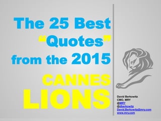 The 25 Best
“Quotes”
from the 2015
CANNES
LIONS David Berkowitz
CMO, MRY
@MRY
@dberkowitz
David.Berkowitz@mry.com
www.mry.com
 