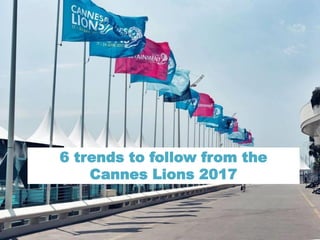 6 trends to follow from the
Cannes Lions 2017
 