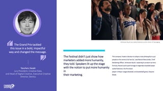 The Grand Prix tackled
this issue in a bold, impactful
way and changed the message.
Yasuharu Sasaki
Jury President, Creative Data,
and Head of Digital Creative, Executive Creative
Director, Dentsu
The company 'made a decision to adopt a new philosophy to put
people at the centre of all we do,' said Marcel Marcondes, Chief
Marketing Officer, Anheuser-Busch, replacing its product-as-hero
formula. Recent work paid homage to legendary baseball player
Jackie Robinson, the first black
player in Major League Baseball, and basketball great, Dwyane
Wade.
The Festival didn’t just show how
marketers added more humanity,
they told. Speakers lit up the stage
with the notion to put more humanity
in
their marketing.
Anheuser-Busch put Jackie Robinson at the center of messaging.
 