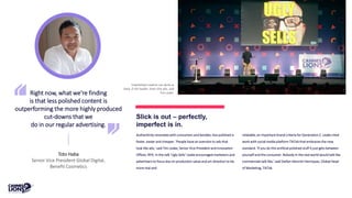 Right now, what we're finding
is that less polished content is
outperforming the more highly produced
cut-downs that we
do in our regular advertising.
Toto Haba
Senior Vice President Global Digital,
Benefit Cosmetics
Slick is out – perfectly,
imperfect is in.
Authenticity resonates with consumers and besides, less polished is
faster, easier and cheaper. 'People have an aversion to ads that
look like ads,' said Tim Leake, Senior Vice President and Innovation
Officer, RPA. In the talk 'Ugly Sells' Leake encouraged marketers and
advertisers to focus less on production value and art direction to be
more real and
relatable, an important brand criteria for Generation Z. Leake cited
work with social media platform TikTok that embraces the new
standard. 'If you do this artificial polished stuff it just gets between
yourself and the consumer. Nobody in the real world would talk like
commercials talk like,' said Stefan Heinrich Henriquez, Global Head
of Marketing, TikTok.
Unpolished creative can work as
hard, if not harder, than slick ads, said
Tim Leake.
 