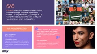 #ShowUs paired Getty Images and Dove to build a
database of images that better represent all
women. The project includes 5,000 images of 179
women from 39 countries that were shot by 116
women and non-binary photographers.
Visibility is important. If I had seen this
when I was 10 it would have made a
world of difference to me. It’s happening
slowly. It’s happening but not fast
enough.
FOR YOUR CONSIDERATION
Don’t do tokenism.
Don’t be taboo.
Questions to ponder:
Is gender fluidity poised to undo equality
for binary women? Will advertisers return
Lions for work that would never be made
today?
Shiva Raichandani
a principal dancer and lead instructor of London
School of Bollywood and former contestant
of Britain’s Got Talent, India’s Got Talent, and
France’s Got Talent
 