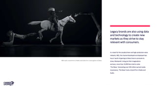 HBO took a Grand Prix in Radio and Audio for a voice game on Alexa.
In a twist for the visually driven and high-production value
network, HBO, the channel developed and deployed two
hours' worth of gaming to Alexa Voice to promote its
show, Westworld. Using just their imaginations
and ears, more than 10,000 fans tried to solve
‘The Maze.’ Generating over 500 million earned media
impressions, ‘The Maze’ took a Grand Prix in Radio and
Audio.
Legacy brands are also using data
and technology to create new
markets as they strive to stay
relevant with consumers.
 