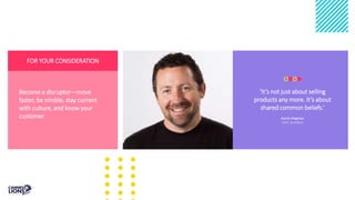 FOR YOUR CONSIDERATION
Become a disruptor—move
faster, be nimble, stay current
with culture, and know your
customer.
‘It’s not just about selling
products any more. It’s about
shared common beliefs.’
Aaron Magness
CMO, Brandless
 