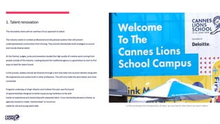 1. Talent renovation
The renovation starts with an overhaul of our approach to talent.
The industry needs to combat professional and educational systems that still prevent
underrepresented communities from thriving. They should intentionally build strategies to source
and include diverse talent.
At the Festival, judges, juries and presenters lauded the high quality of creative work coming from
people outside of the industry. Looking beyond the traditional agency is a good place to start to find
ways to feed the talent funnel.
In the process, leaders should see diversity through a lens that takes into account identity along with
life experiences and careers built in other professions. This will only make the work better and more
connected.
Programs underway at Virgin Atlantic and Unilever this year saw the launch
of apprenticeships designed to better equip young marketers-to-be with
hands-on experience and mentorship with seasoned talent. Cross mentorship became a theme, as
agencies moved to create 'menternships' to round out
needs for old and young talent alike. To find and develop the next generation of talent, we must look for them where we haven’t before.
 