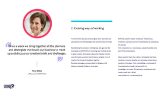 To reinvent the way we construct great work, we need new
approaches and methodologies that are inclusive and nimble.
Recalibrating the process is nothing new, but agencies like
Serviceplan and ROTHCO are inventing new methods to get
to great creative. Serviceplan’s Executive Creative Director,
Jason Romeyko, practices UberCreativity–a higher form of
creative that brings all disciplines together.
Romeyko leverages a process called the Wigwam that
delivers hundreds of ideas in three days.
2. Evolving ways of working
ROTHCO, based in Dublin, introduced ‘Polyamorous
Creativity’–a process to drive innovative work by opening up
the process
from a twosome to a sixsome (yes, sexual innuendos were
part of the presentation).
Mesa, based in Brazil, has crafted a philosophy that helps
marketers conceive, develop and prototype extraordinary
solutions in five days. Their methodology is comprised of
three elements: a leader + a team with the
knowledge + a mission. The process is underpinned with
simple rituals, but it drives
new solutions in a compressed time.
Once a week we bring together all the planners
and strategists that touch our business to meet
up and discuss our creative briefs and challenges.
Nina Bibby
CMO, 02/Telefonica
 