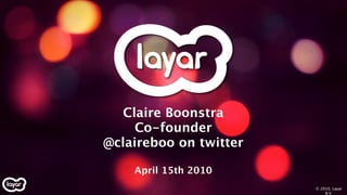 Claire Boonstra
     Co-founder
@claireboo on twitter

    April 15th 2010
                        © 2010, Layar
                            B.V.
 