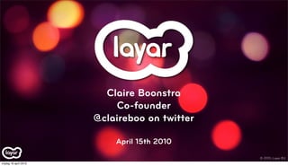 Claire Boonstra
                            Co-founder
                        @claireboo on twitter

                            April 15th 2010
                                                © 2010, Layar B.V.
vrijdag 16 april 2010
 