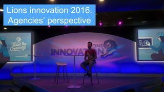 Lions innovation 2016.
Agencies’ perspective
 