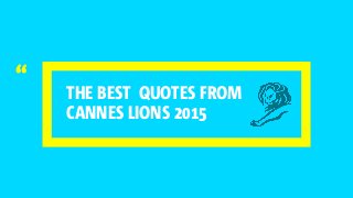 THE BEST QUOTES FROM
CANNES LIONS 2015
“
 