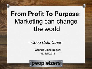 From Profit To Purpose:
Marketing can change
the world
- Coca Cola Case -
Cannes Lions Report
08. Juli 2013
 