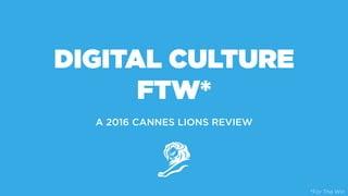 DIGITAL CULTURE
FTW*
A 2016 CANNES LIONS REVIEW
*For The Win
 