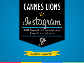 CANNES LIONS
                via

2012 Cannes Lions Advertising Festival
     Impressions via Instagram




       @BULENTKELES & @AHMETKELES
 